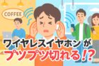 ワイヤレスイヤホンがプツプツ切れる！原因と直し方｜話題のXPAN対応モデルも紹介の記事アイキャッチ画像